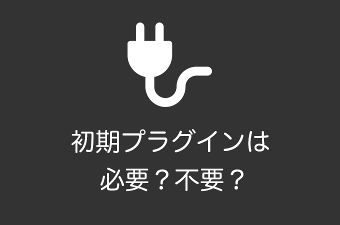 WordPressにデフォルトで入っているプラグインは必要？不要？